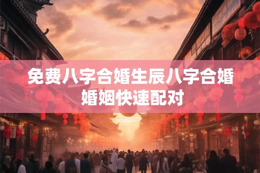 免费八字合婚生辰八字合婚 婚姻快速配对