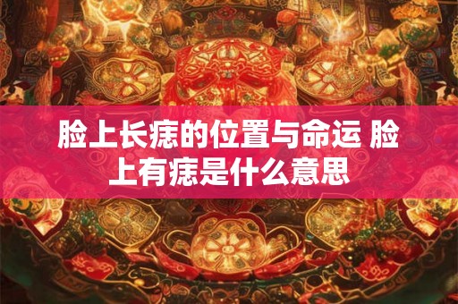 脸上长痣的位置与命运 脸上有痣是什么意思