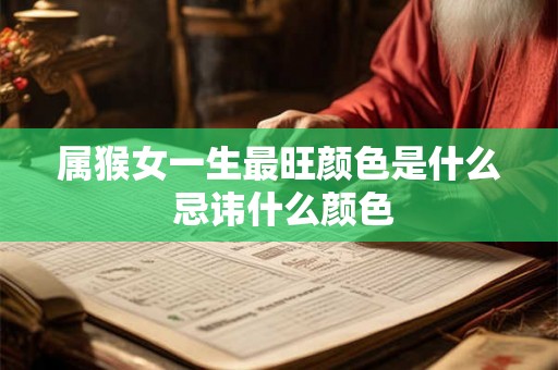 属猴女一生最旺颜色是什么 忌讳什么颜色 属猴女一生最旺颜色是什么 忌讳什么颜色