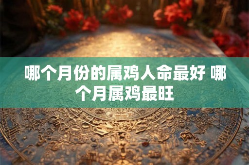 哪个月份的属鸡人命最好 哪个月属鸡最旺