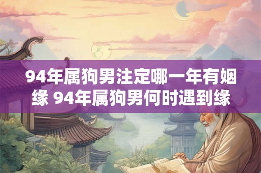 94年属狗男注定哪一年有姻缘 94年属狗男何时遇到缘分 94年属狗男注定哪一年有姻缘 94年属狗男何时遇到缘分