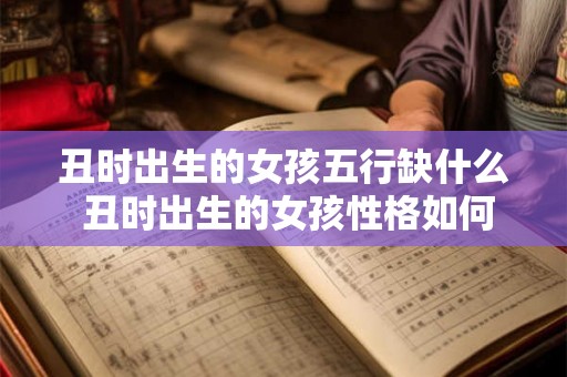 丑时出生的女孩五行缺什么 丑时出生的女孩性格如何