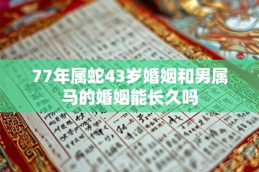 77年属蛇43岁婚姻和男属马的婚姻能长久吗 77年属蛇43岁婚姻和男属马的婚姻能长久吗