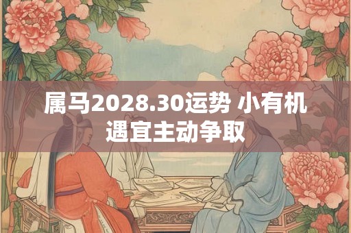属马2028.30运势 小有机遇宜主动争取