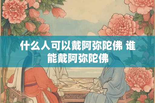 什么人可以戴阿弥陀佛 谁能戴阿弥陀佛 什么人可以戴阿弥陀佛 谁能戴阿弥陀佛