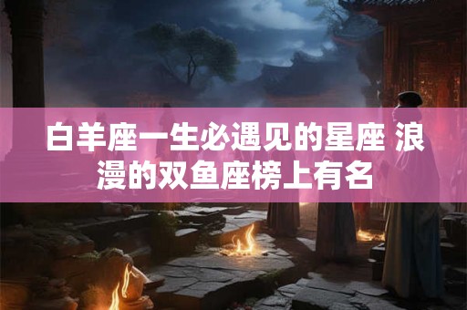 白羊座一生必遇见的星座 浪漫的双鱼座榜上有名