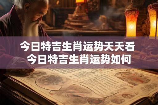 今日特吉生肖运势天天看 今日特吉生肖运势如何 今日特吉生肖运势天天看 今日特吉生肖运势如何