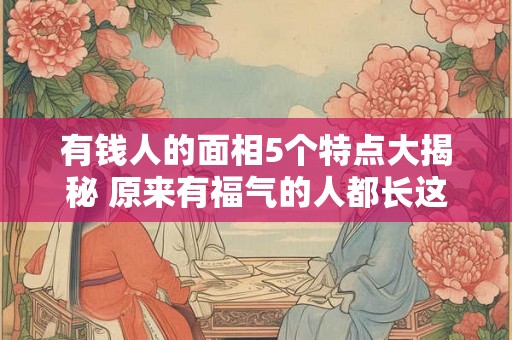 有钱人的面相5个特点大揭秘 原来有福气的人都长这样！