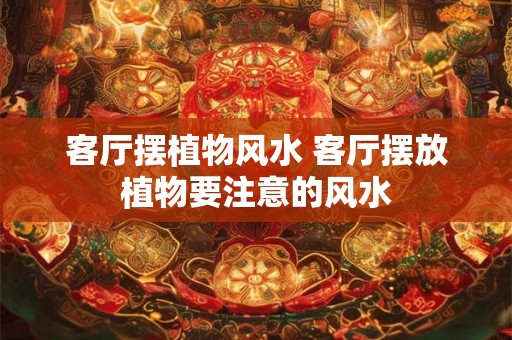 客厅摆植物风水 客厅摆放植物要注意的风水