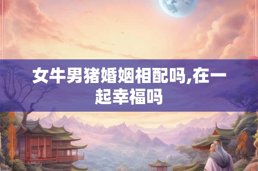 女牛男猪婚姻相配吗,在一起幸福吗