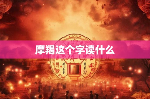 摩羯这个字读什么 摩羯这个字读什么