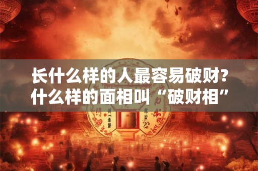 长什么样的人最容易破财？什么样的面相叫“破财相”？