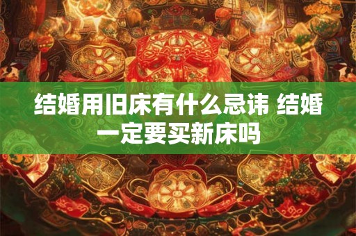 结婚用旧床有什么忌讳 结婚一定要买新床吗 结婚用旧床有什么忌讳 结婚一定要买新床吗