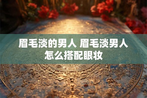 眉毛淡的男人 眉毛淡男人怎么搭配眼妆