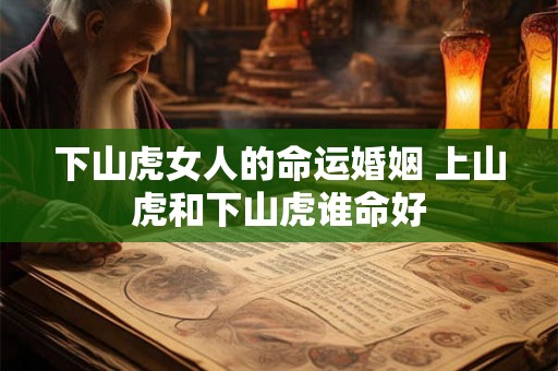 下山虎女人的命运婚姻 上山虎和下山虎谁命好 下山虎女人的命运婚姻 上山虎和下山虎谁命好