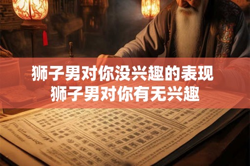 狮子男对你没兴趣的表现 狮子男对你有无兴趣