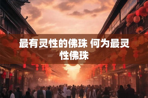 最有灵性的佛珠 何为最灵性佛珠
