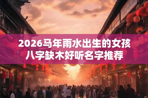 2026马年雨水出生的女孩八字缺木好听名字推荐