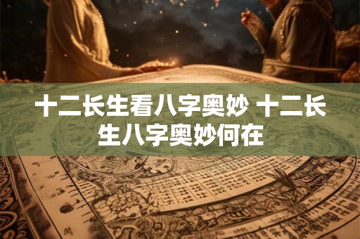 十二长生看八字奥妙 十二长生八字奥妙何在