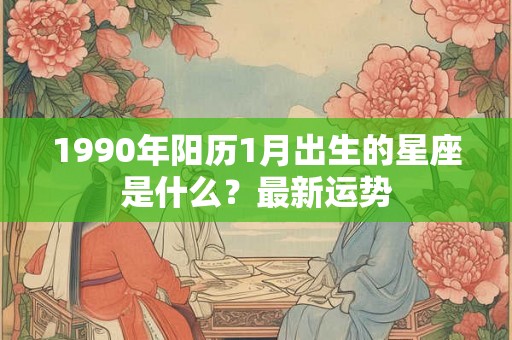 1990年阳历1月出生的星座是什么？最新运势