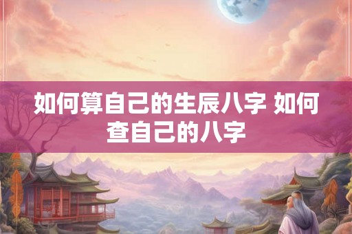如何算自己的生辰八字 如何查自己的八字 如何算自己的生辰八字 如何查自己的八字