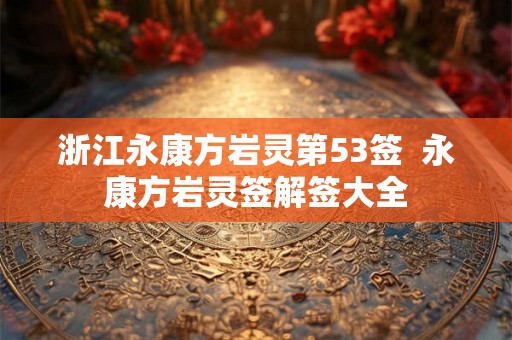 浙江永康方岩灵第53签  永康方岩灵签解签大全