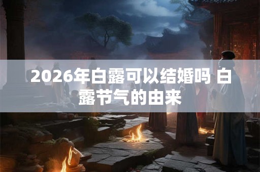 2026年白露可以结婚吗 白露节气的由来 2026年白露可以结婚吗 白露节气的由来
