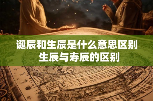 诞辰和生辰是什么意思区别 生辰与寿辰的区别 诞辰和生辰是什么意思区别 生辰与寿辰的区别