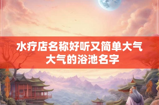 水疗店名称好听又简单大气  大气的浴池名字