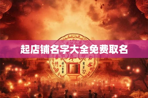起店铺名字大全免费取名 起店铺名字大全免费取名