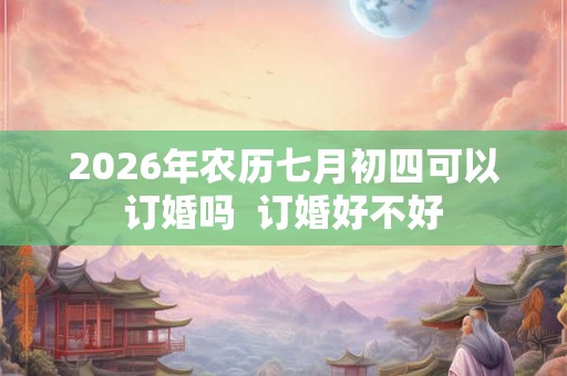 2026年农历七月初四可以订婚吗  订婚好不好