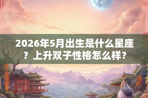 2026年5月出生是什么星座？上升双子性格怎么样？