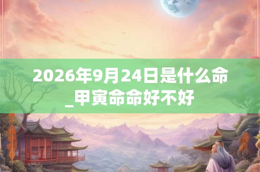 2026年9月24日是什么命_甲寅命命好不好