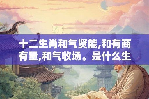 十二生肖和气贤能,和有商有量,和气收场。是什么生肖？