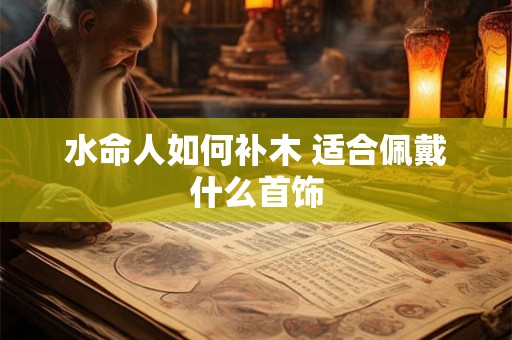 水命人如何补木 适合佩戴什么首饰 水命人如何补木 适合佩戴什么首饰