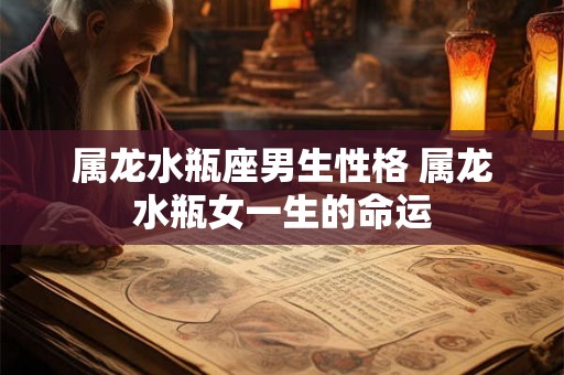 属龙水瓶座男生性格 属龙水瓶女一生的命运