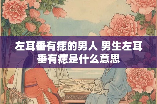 左耳垂有痣的男人 男生左耳垂有痣是什么意思