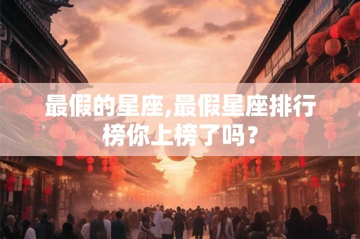 最假的星座,最假星座排行榜你上榜了吗？