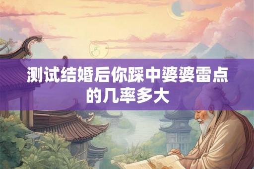 测试结婚后你踩中婆婆雷点的几率多大 测试结婚后你踩中婆婆雷点的几率多大