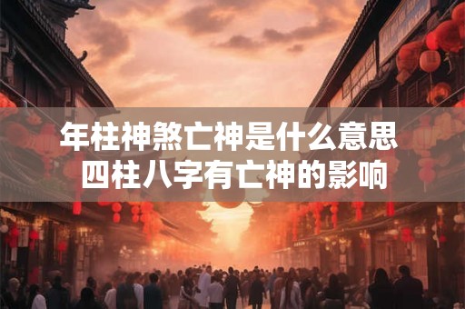 年柱神煞亡神是什么意思 四柱八字有亡神的影响