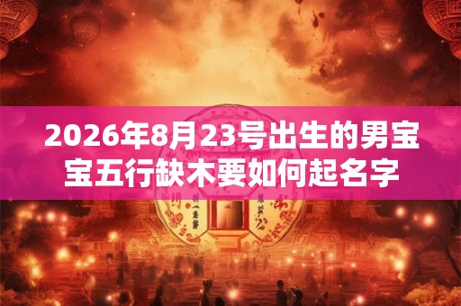 2026年8月23号出生的男宝宝五行缺木要如何起名字