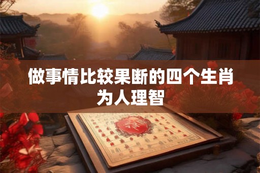 做事情比较果断的四个生肖为人理智 做事情比较果断的四个生肖为人理智
