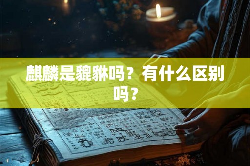 麒麟是貔貅吗?有什么区别吗? 麒麟是貔貅吗?有什么区别吗?