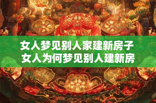 女人梦见别人家建新房子 女人为何梦见别人建新房 女人梦见别人家建新房子 女人为何梦见别人建新房