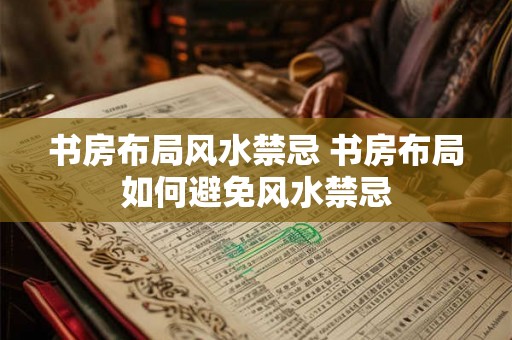 书房布局风水禁忌 书房布局如何避免风水禁忌