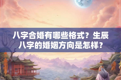 八字合婚有哪些格式？生辰八字的婚姻方向是怎样？