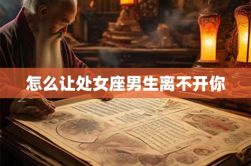 怎么让处女座男生离不开你