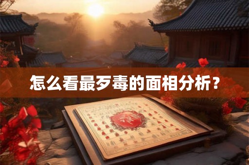 怎么看最歹毒的面相分析? 怎么看最歹毒的面相分析?