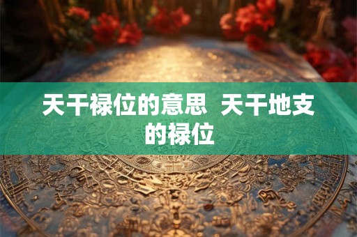 天干禄位的意思  天干地支的禄位