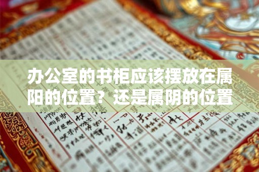 办公室的书柜应该摆放在属阳的位置？还是属阴的位置？